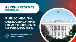 ASPPH webinar on public health and democracy featuring the White House scheduled for February 13 2025 from 12 to 1 PM ET